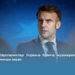 Макрон: Европаликлар Украина бўйича музокараларга тўлиқ жалб қилиниши керак