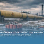  Украина Сербиядаги “Турк оқими” газ қувурига портловчи моддалар ўрнатмаганини маълум қилди