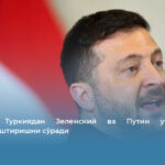 Украина Туркиядан Зеленский ва Путин учрашувини ташкиллаштиришни сўради