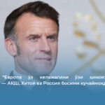 Макрон: “Европа ўз келажагини ўзи ҳимоя қилмаса, йўқотади” — АҚШ, Хитой ва Россия босими кучаймоқда